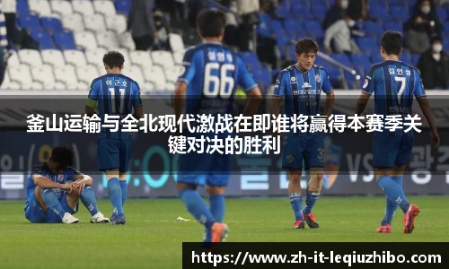釜山运输与全北现代激战在即谁将赢得本赛季关键对决的胜利
