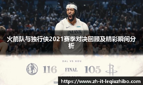 火箭队与独行侠2021赛季对决回顾及精彩瞬间分析