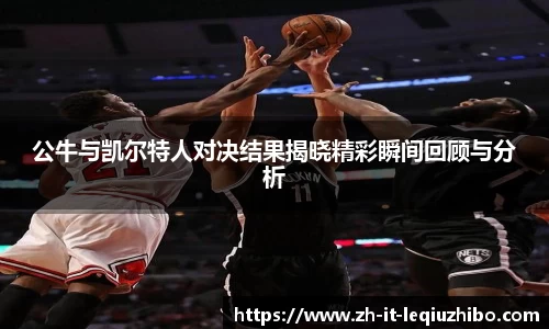 公牛与凯尔特人对决结果揭晓精彩瞬间回顾与分析