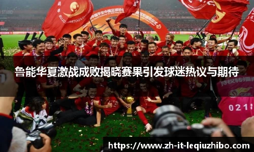 鲁能华夏激战成败揭晓赛果引发球迷热议与期待