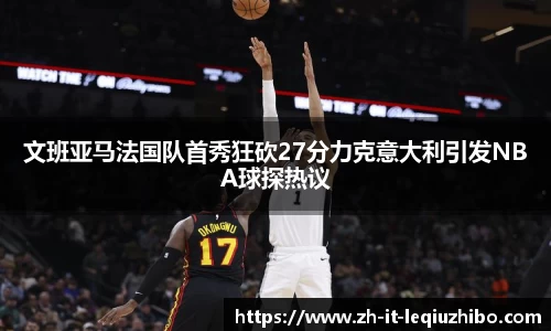文班亚马法国队首秀狂砍27分力克意大利引发NBA球探热议