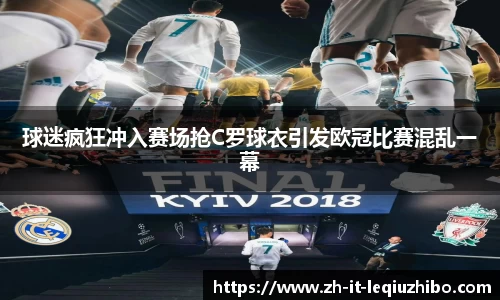 球迷疯狂冲入赛场抢C罗球衣引发欧冠比赛混乱一幕