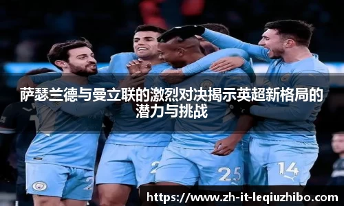 萨瑟兰德与曼立联的激烈对决揭示英超新格局的潜力与挑战