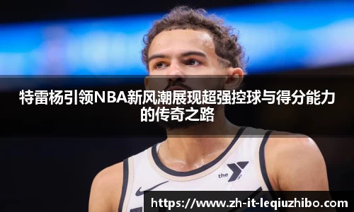 特雷杨引领NBA新风潮展现超强控球与得分能力的传奇之路