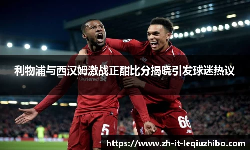 利物浦与西汉姆激战正酣比分揭晓引发球迷热议