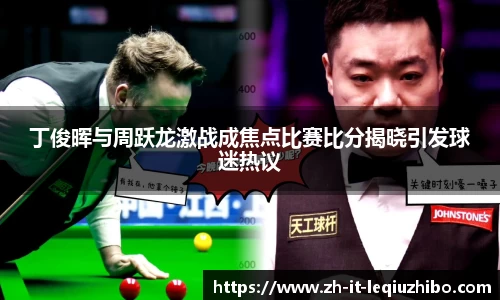 丁俊晖与周跃龙激战成焦点比赛比分揭晓引发球迷热议