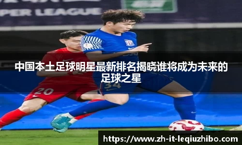 中国本土足球明星最新排名揭晓谁将成为未来的足球之星
